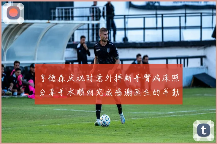 亨德森庆祝时意外摔断手臂病床照分享手术顺利完成感谢医生的辛勤付出