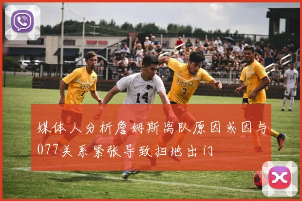 媒体人分析詹姆斯离队原因或因与077关系紧张导致扫地出门