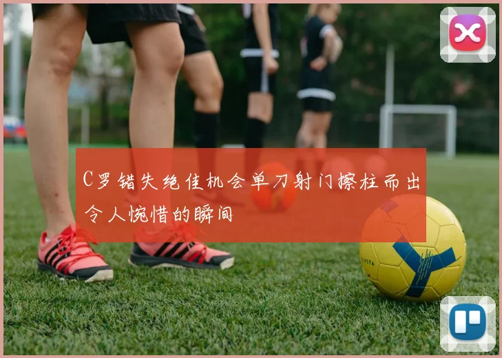 C罗错失绝佳机会单刀射门擦柱而出令人惋惜的瞬间