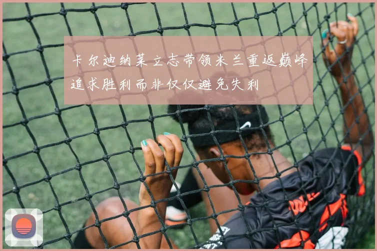 卡尔迪纳莱立志带领米兰重返巅峰追求胜利而非仅仅避免失利