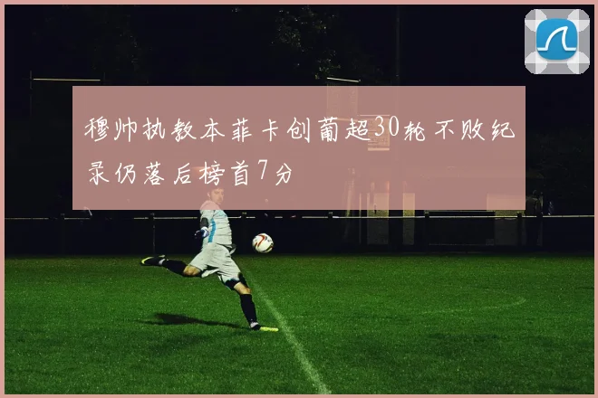 穆帅执教本菲卡创葡超30轮不败纪录仍落后榜首7分