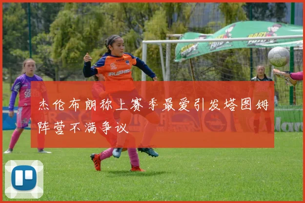 杰伦布朗称上赛季最爱引发塔图姆阵营不满争议