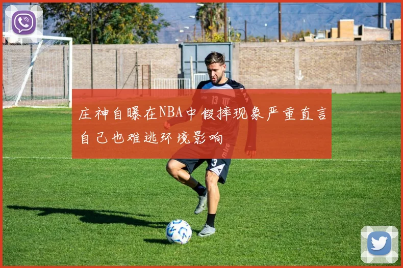 庄神自曝在NBA中假摔现象严重直言自己也难逃环境影响