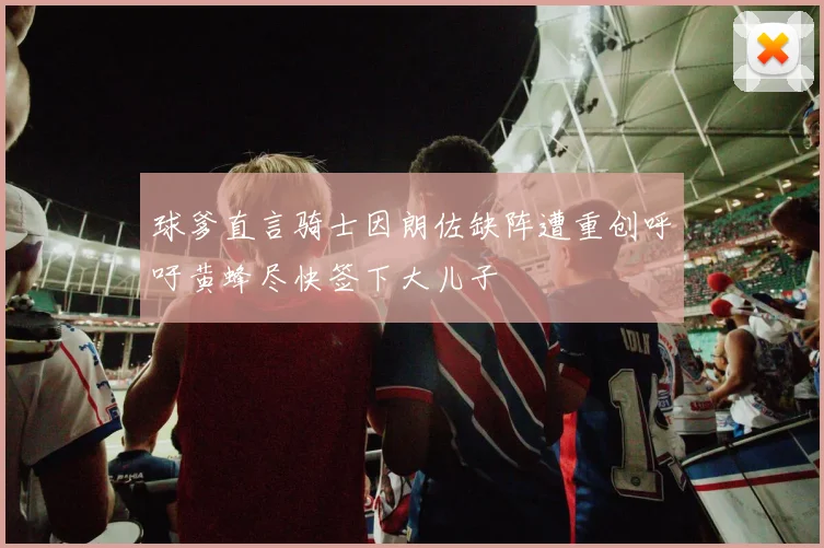 球爹直言骑士因朗佐缺阵遭重创呼吁黄蜂尽快签下大儿子