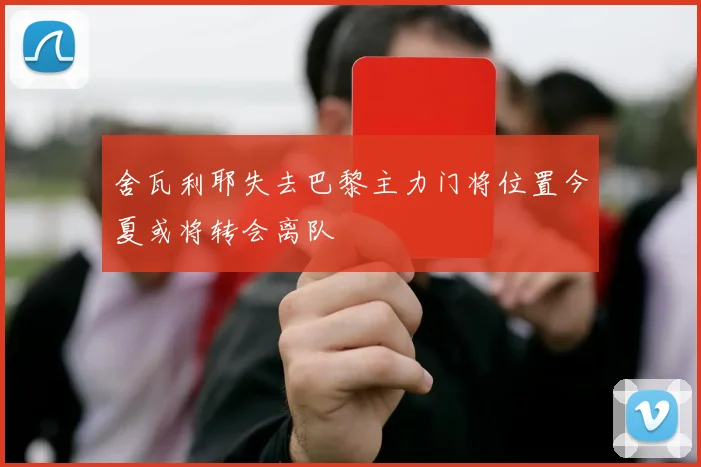 舍瓦利耶失去巴黎主力门将位置今夏或将转会离队