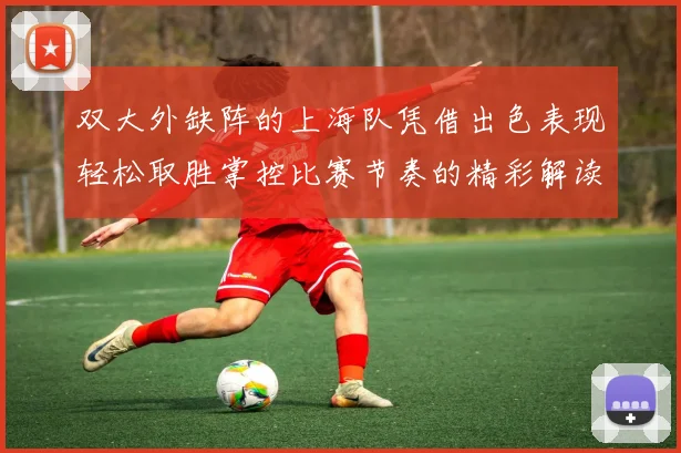 双大外缺阵的上海队凭借出色表现轻松取胜掌控比赛节奏的精彩解读