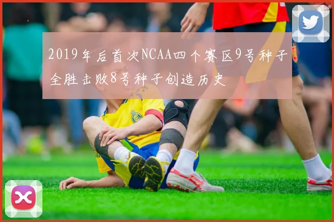 2019年后首次NCAA四个赛区9号种子全胜击败8号种子创造历史