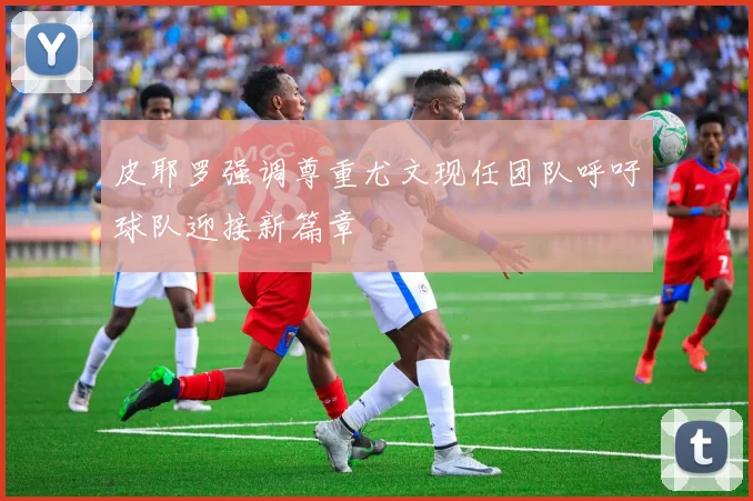 皮耶罗强调尊重尤文现任团队呼吁球队迎接新篇章