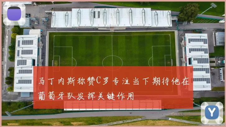 马丁内斯称赞C罗专注当下期待他在葡萄牙队发挥关键作用