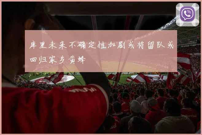 库里未来不确定性加剧或将留队或回归家乡黄蜂