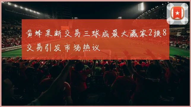 黄蜂果断交易三球成最大赢家2换8交易引发市场热议
