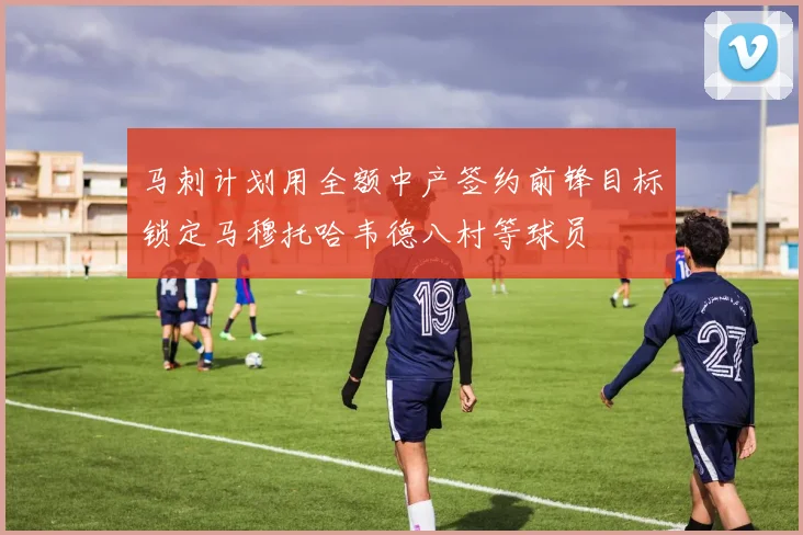 马刺计划用全额中产签约前锋目标锁定马穆托哈韦德八村等球员