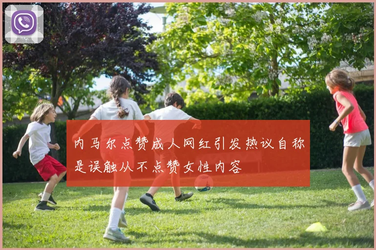 内马尔点赞成人网红引发热议自称是误触从不点赞女性内容
