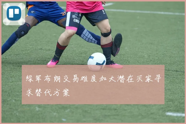绿军布朗交易难度加大潜在买家寻求替代方案