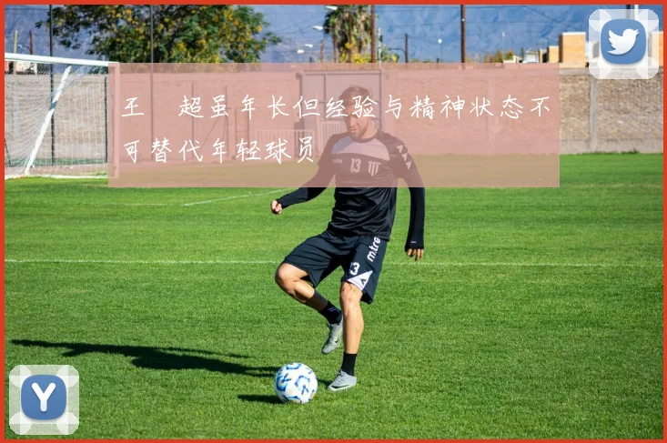 王燊超虽年长但经验与精神状态不可替代年轻球员