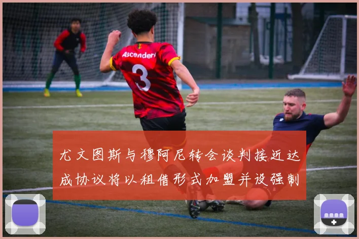 尤文图斯与穆阿尼转会谈判接近达成协议将以租借形式加盟并设强制买断条款