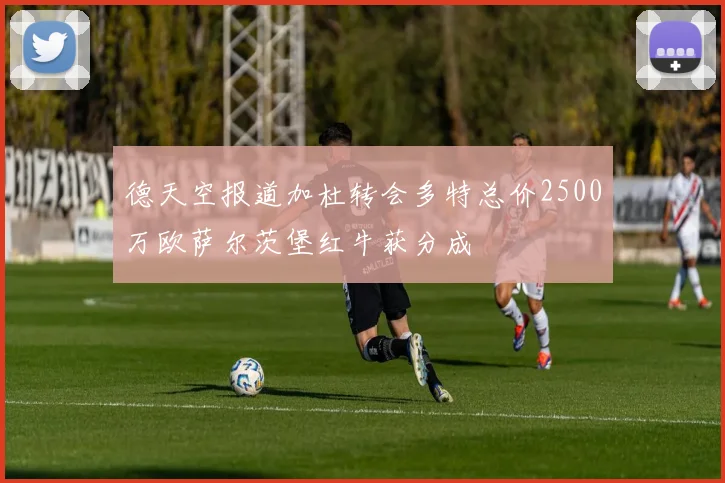 德天空报道加杜转会多特总价2500万欧萨尔茨堡红牛获分成