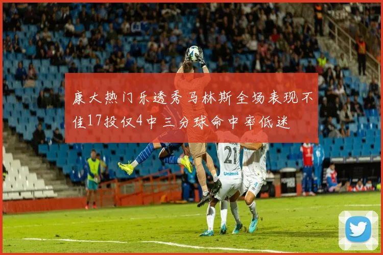 康大热门乐透秀马林斯全场表现不佳17投仅4中三分球命中率低迷