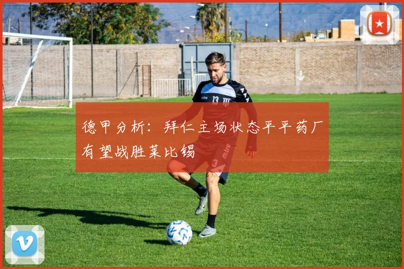 德甲分析：拜仁主场状态平平药厂有望战胜莱比锡