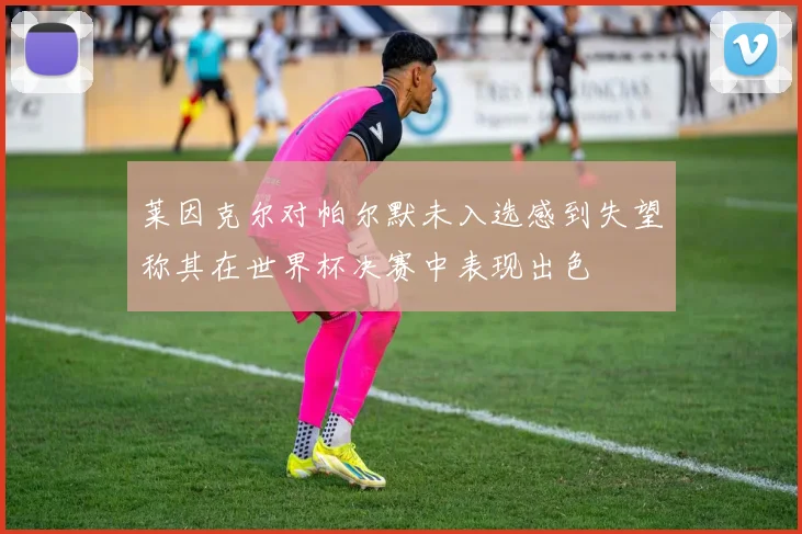 莱因克尔对帕尔默未入选感到失望称其在世界杯决赛中表现出色